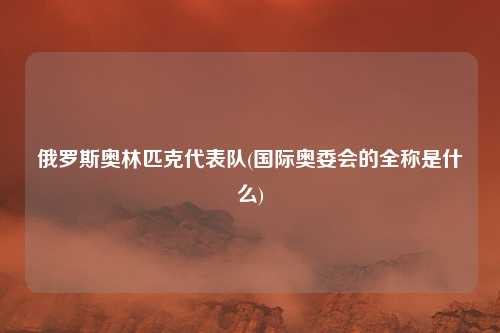 俄罗斯奥林匹克代表队(国际奥委会的全称是什么)