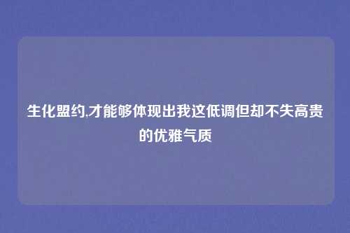生化盟约,才能够体现出我这低调但却不失高贵的优雅气质