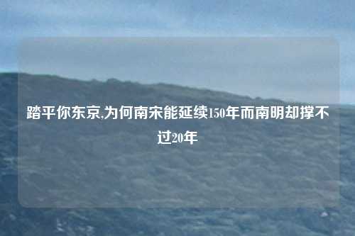 踏平你东京,为何南宋能延续150年而南明却撑不过20年