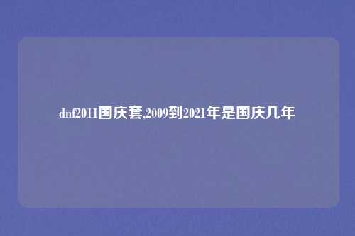 dnf2011国庆套,2009到2021年是国庆几年