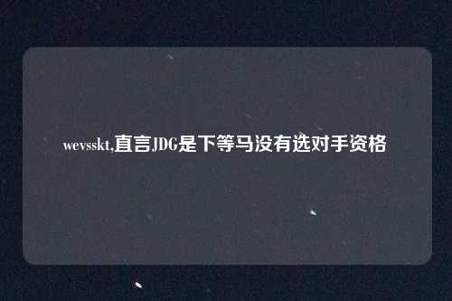 wevsskt,直言JDG是下等马没有选对手资格