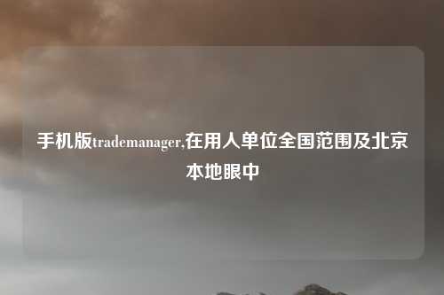 手机版trademanager,在用人单位全国范围及北京本地眼中