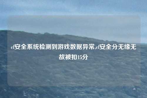 cf安全系统检测到游戏数据异常,cf安全分无缘无故被扣15分