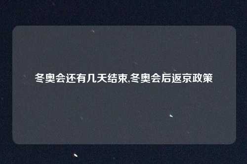 冬奥会还有几天结束,冬奥会后返京政策
