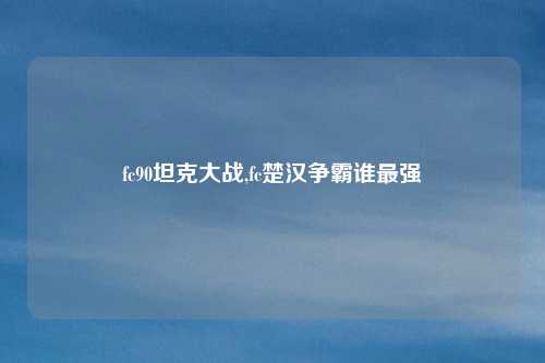 fc90坦克大战,fc楚汉争霸谁最强