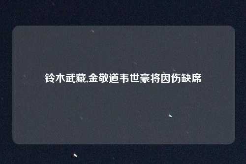 铃木武藏,金敬道韦世豪将因伤缺席