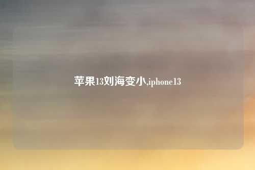 苹果13刘海变小,iphone13