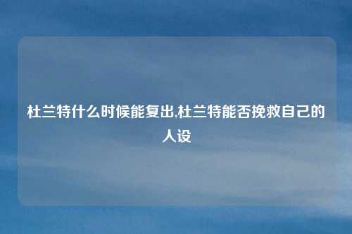 杜兰特什么时候能复出,杜兰特能否挽救自己的人设