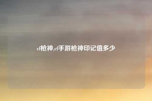 cf枪神,cf手游枪神印记值多少