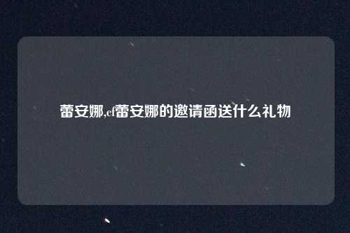 蕾安娜,cf蕾安娜的邀请函送什么礼物