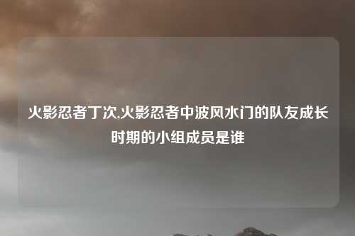 火影忍者丁次,火影忍者中波风水门的队友成长时期的小组成员是谁