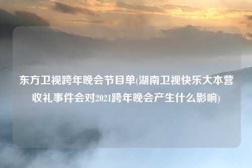 东方卫视跨年晚会节目单(湖南卫视快乐大本营收礼事件会对2021跨年晚会产生什么影响)