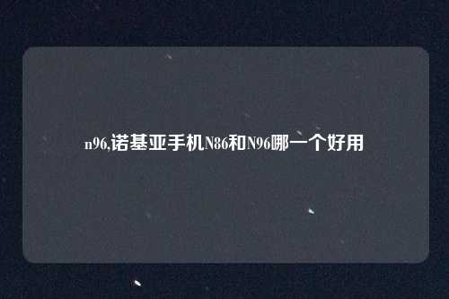 n96,诺基亚手机N86和N96哪一个好用