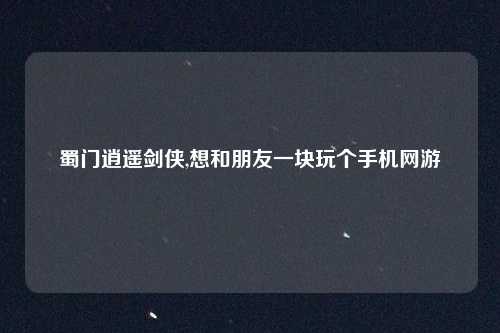 蜀门逍遥剑侠,想和朋友一块玩个手机网游