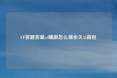 CF答题答案,cf端游怎么领永久45背包