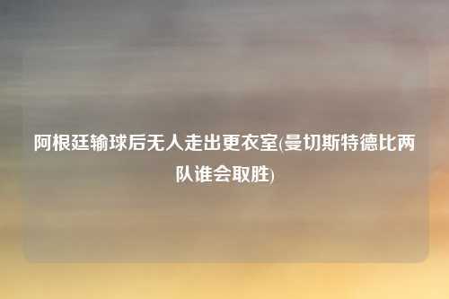 阿根廷输球后无人走出更衣室(曼切斯特德比两队谁会取胜)