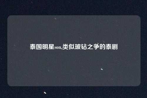 泰国明星son,类似玻钻之争的泰剧