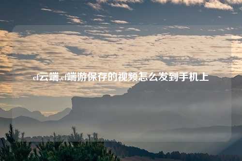 cf云端,cf端游保存的视频怎么发到手机上