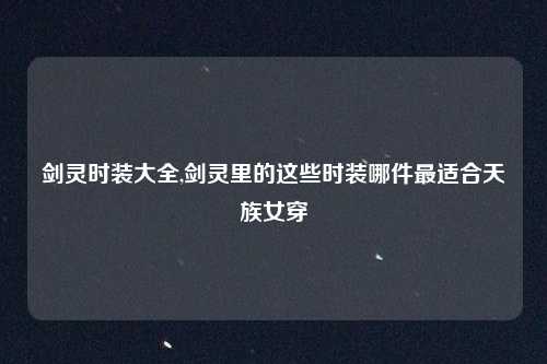 剑灵时装大全,剑灵里的这些时装哪件最适合天族女穿