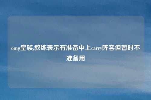 omg皇族,教练表示有准备中上carry阵容但暂时不准备用