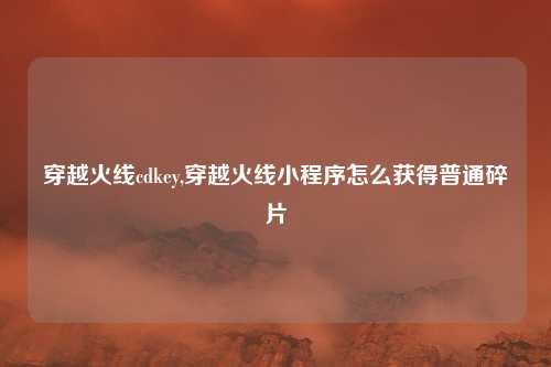 穿越火线cdkey,穿越火线小程序怎么获得普通碎片