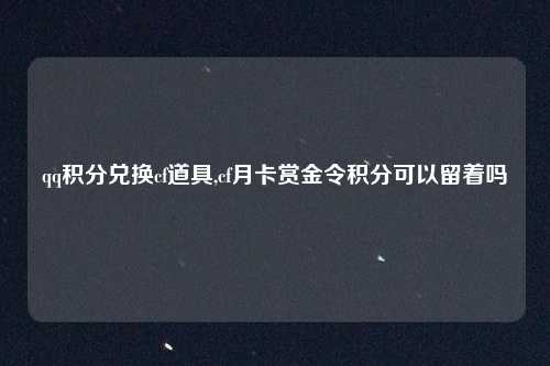 qq积分兑换cf道具,cf月卡赏金令积分可以留着吗