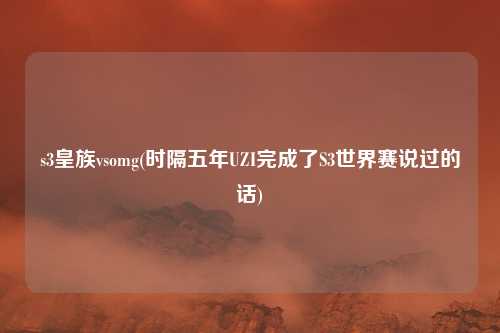 s3皇族vsomg(时隔五年UZI完成了S3世界赛说过的话)