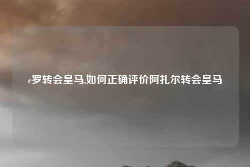 c罗转会皇马,如何正确评价阿扎尔转会皇马