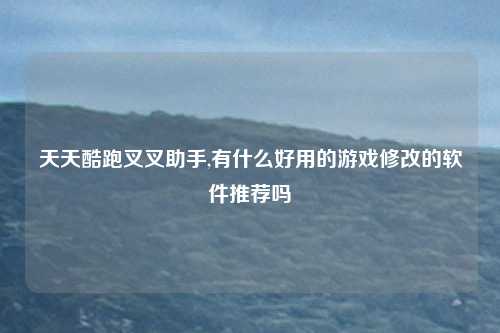 天天酷跑叉叉助手,有什么好用的游戏修改的软件推荐吗