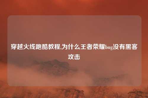 穿越火线跑酷教程,为什么王者荣耀bug没有黑客攻击