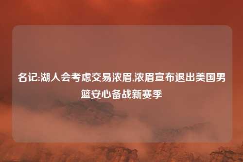 名记:湖人会考虑交易浓眉,浓眉宣布退出美国男篮安心备战新赛季