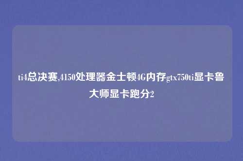 ti4总决赛,4150处理器金士顿4G内存gtx750ti显卡鲁大师显卡跑分2