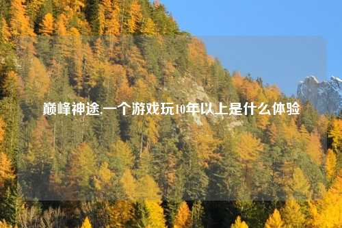 巅峰神途,一个游戏玩10年以上是什么体验