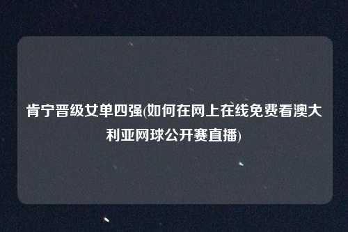 肯宁晋级女单四强(如何在网上在线免费看澳大利亚网球公开赛直播)