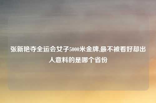 张新艳夺全运会女子5000米金牌,最不被看好却出人意料的是哪个省份