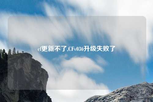 cf更新不了,CFv036升级失败了