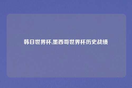 韩日世界杯,墨西哥世界杯历史战绩