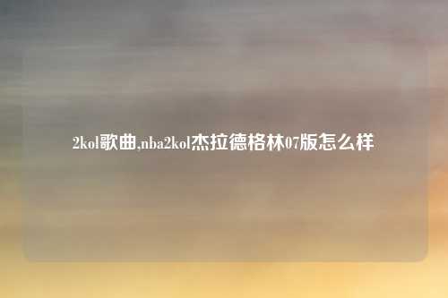 2kol歌曲,nba2kol杰拉德格林07版怎么样