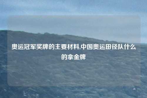 奥运冠军奖牌的主要材料,中国奥运田径队什么的拿金牌