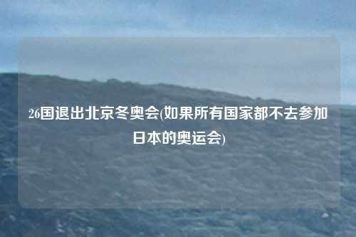 26国退出北京冬奥会(如果所有国家都不去参加日本的奥运会)