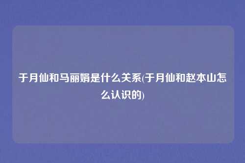 于月仙和马丽娟是什么关系(于月仙和赵本山怎么认识的)