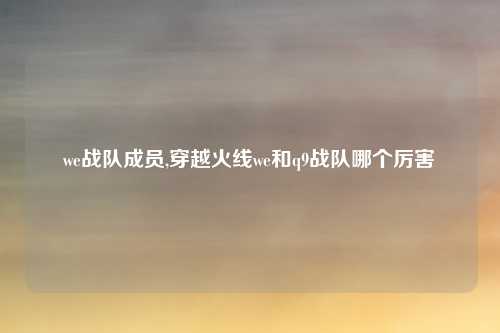 we战队成员,穿越火线we和q9战队哪个厉害