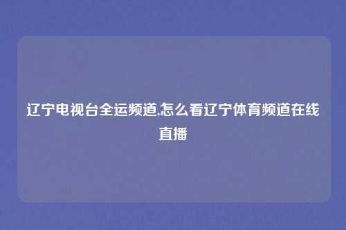 辽宁电视台全运频道,怎么看辽宁体育频道在线直播