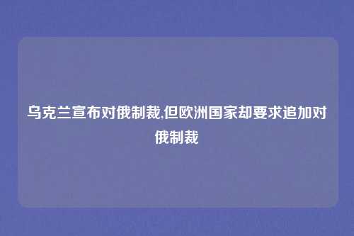 乌克兰宣布对俄制裁,但欧洲国家却要求追加对俄制裁