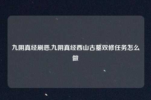 九阴真经刷恶,九阴真经西山古墓双修任务怎么做
