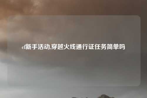 cf新手活动,穿越火线通行证任务简单吗