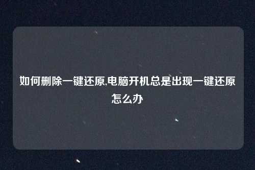 如何删除一键还原,电脑开机总是出现一键还原怎么办