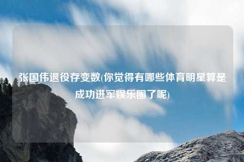 张国伟退役存变数(你觉得有哪些体育明星算是成功进军娱乐圈了呢)