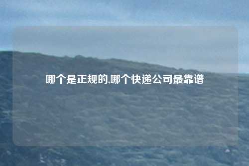 哪个是正规的,哪个快递公司最靠谱