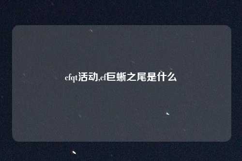 cfqt活动,cf巨蜥之尾是什么
